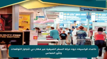 «أعداد قياسية» ذروة حركة السفر الصيفية عبر مطار دبي تتجاوز التوقعات وتثير الحماس
